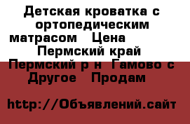 Детская кроватка с ортопедическим матрасом › Цена ­ 2 300 - Пермский край, Пермский р-н, Гамово с. Другое » Продам   